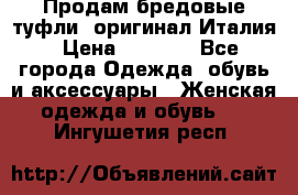 Продам бредовые туфли, оригинал Италия › Цена ­ 8 500 - Все города Одежда, обувь и аксессуары » Женская одежда и обувь   . Ингушетия респ.